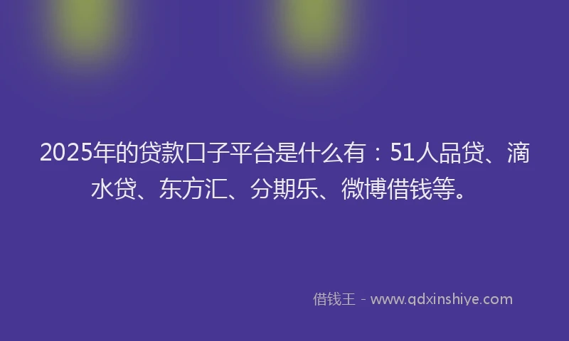 2025年的贷款口子平台是什么有：51人品贷、滴水贷、东方汇、分期乐、微博借钱等。