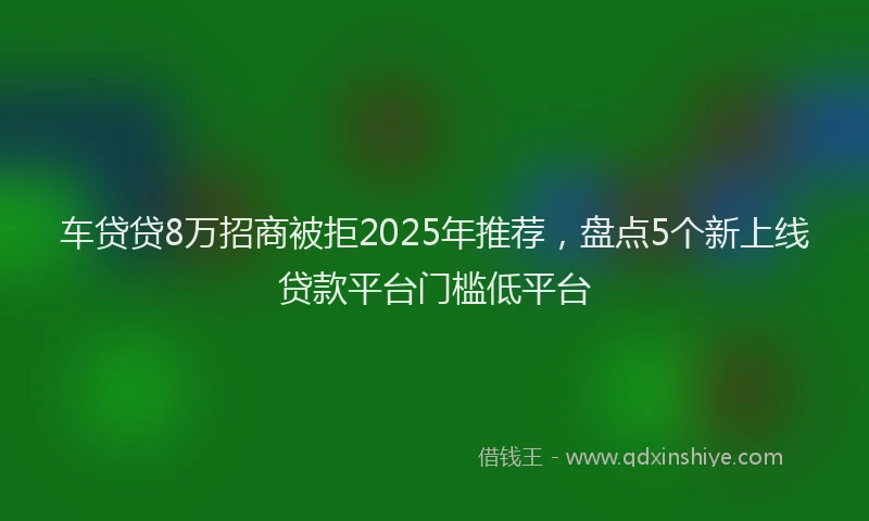 车贷贷8万招商被拒2025年推荐，盘点5个新上线贷款平台门槛低平台