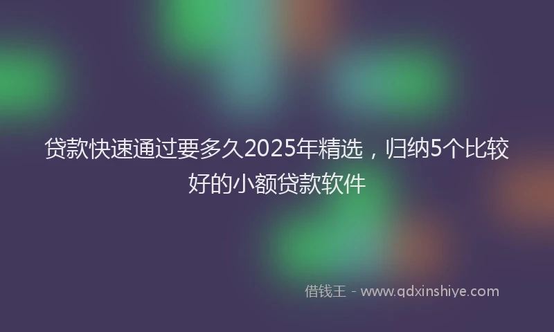 贷款快速通过要多久2025年精选，归纳5个比较好的小额贷款软件