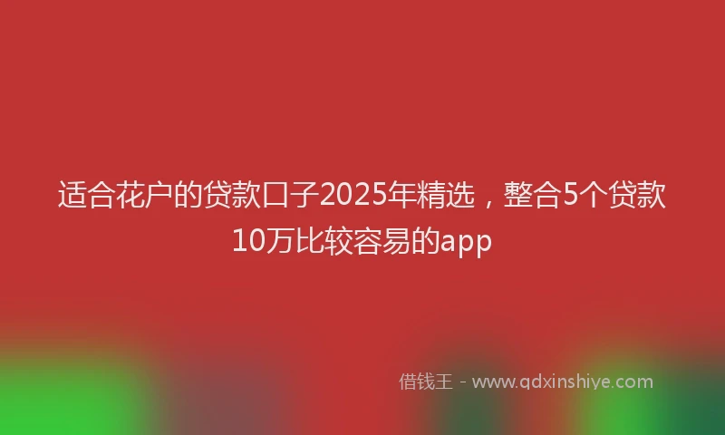 适合花户的贷款口子2025年精选，整合5个贷款10万比较容易的app