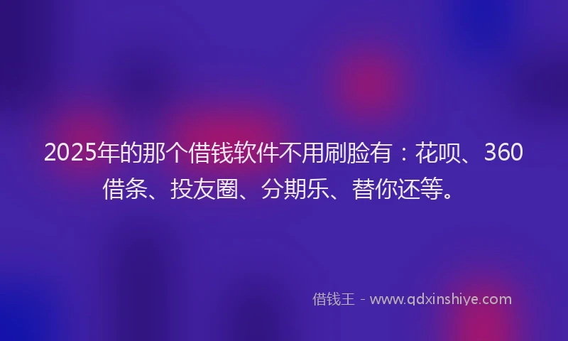 2025年的那个借钱软件不用刷脸有：花呗、360借条、投友圈、分期乐、替你还等。