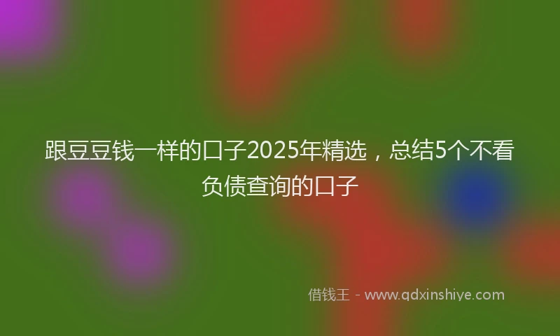 跟豆豆钱一样的口子2025年精选，总结5个不看负债查询的口子