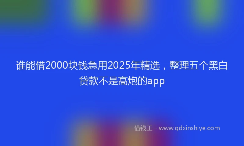 谁能借2000块钱急用2025年精选，整理五个黑白贷款不是高炮的app