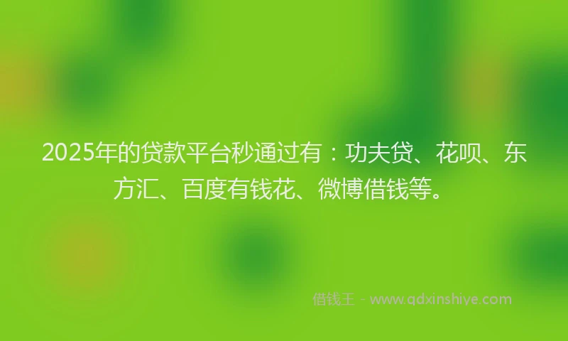 2025年的贷款平台秒通过有：功夫贷、花呗、东方汇、百度有钱花、微博借钱等。