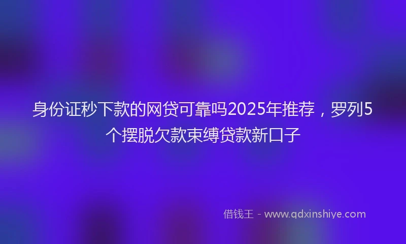 身份证秒下款的网贷可靠吗2025年推荐，罗列5个摆脱欠款束缚贷款新口子