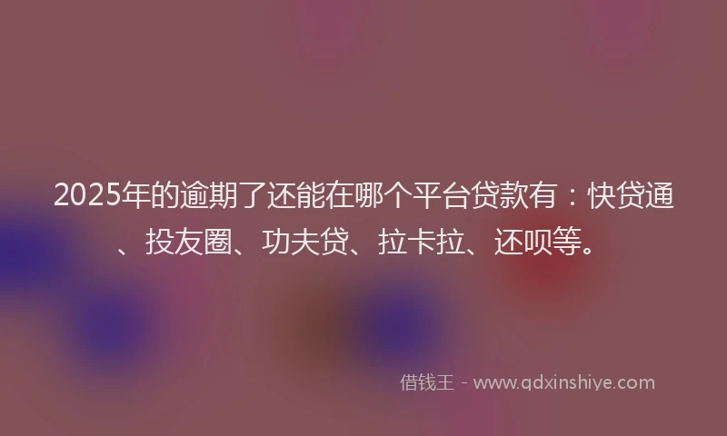 2025年的逾期了还能在哪个平台贷款有：快贷通、投友圈、功夫贷、拉卡拉、还呗等。