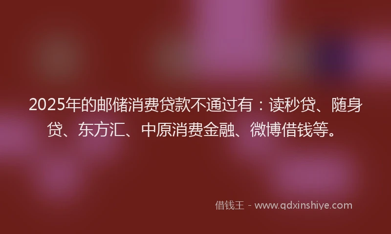 2025年的邮储消费贷款不通过有：读秒贷、随身贷、东方汇、中原消费金融、微博借钱等。