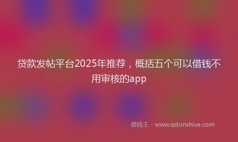 贷款发帖平台2025年推荐，概括五个可以借钱不用审核的app