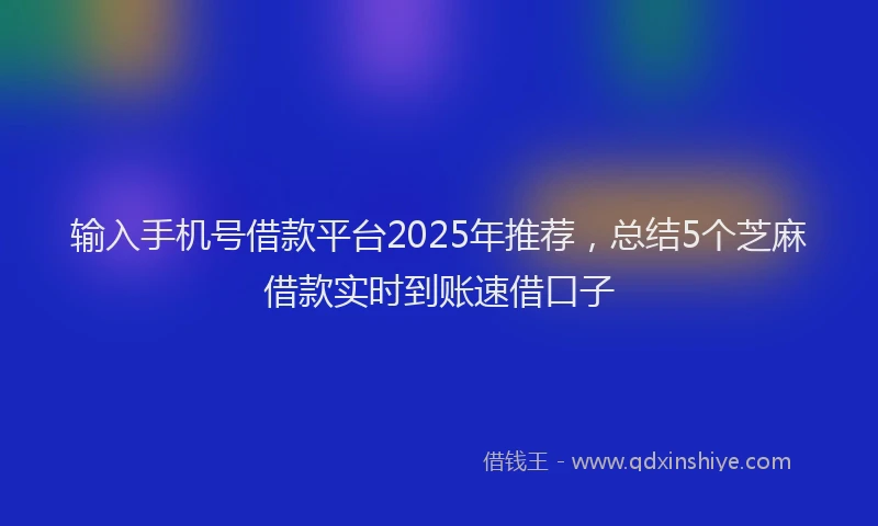 输入手机号借款平台2025年推荐，总结5个芝麻借款实时到账速借口子