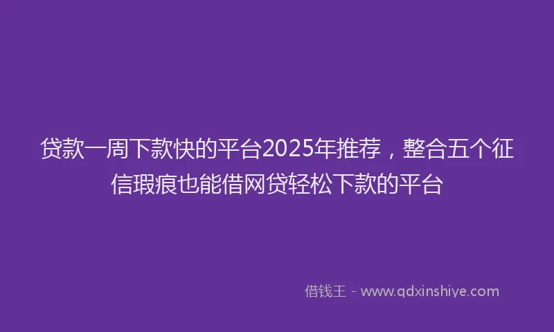 贷款一周下款快的平台2025年推荐，整合五个征信瑕疵也能借网贷轻松下款的平台