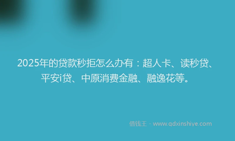 2025年的贷款秒拒怎么办有：超人卡、读秒贷、平安i贷、中原消费金融、融逸花等。