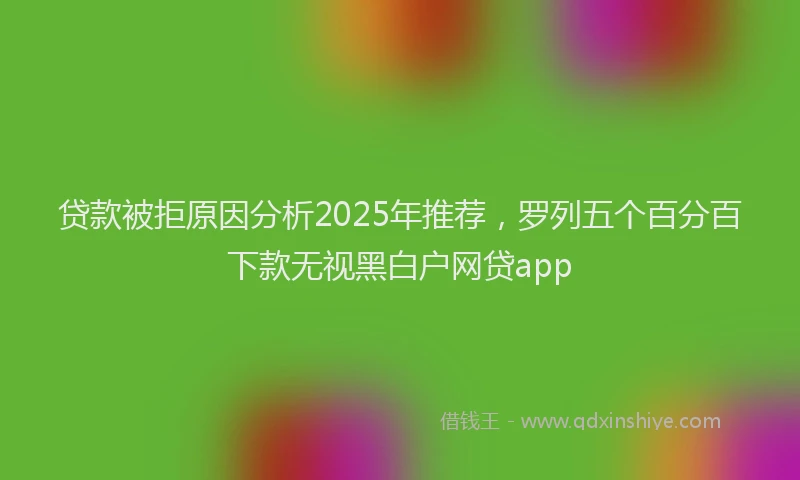 贷款被拒原因分析2025年推荐，罗列五个百分百下款无视黑白户网贷app