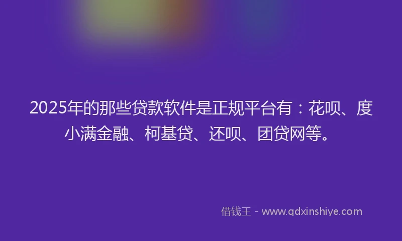 2025年的那些贷款软件是正规平台有：花呗、度小满金融、柯基贷、还呗、团贷网等。