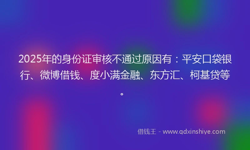 2025年的身份证审核不通过原因有：平安口袋银行、微博借钱、度小满金融、东方汇、柯基贷等。
