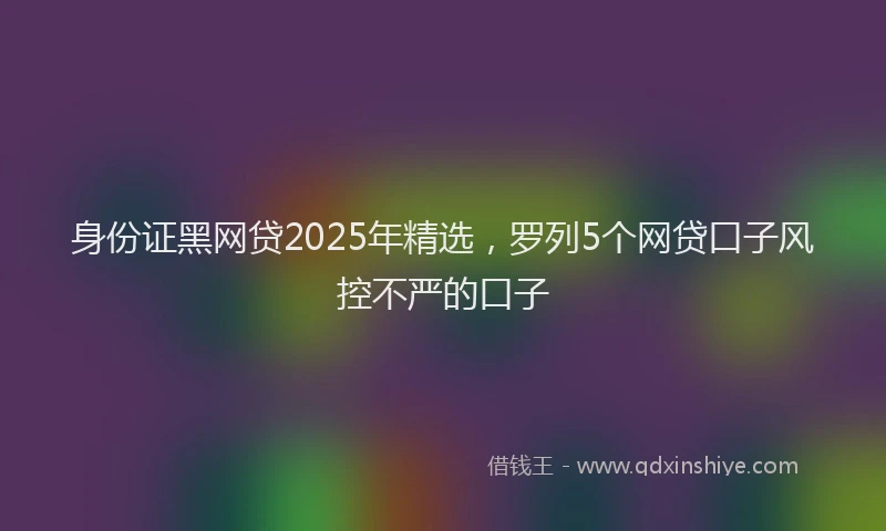 身份证黑网贷2025年精选，罗列5个网贷口子风控不严的口子