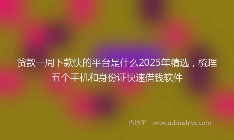 贷款一周下款快的平台是什么2025年精选，梳理五个手机和身份证快速借钱软件