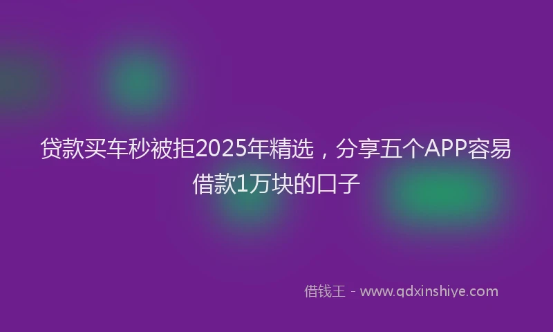 贷款买车秒被拒2025年精选，分享五个APP容易借款1万块的口子
