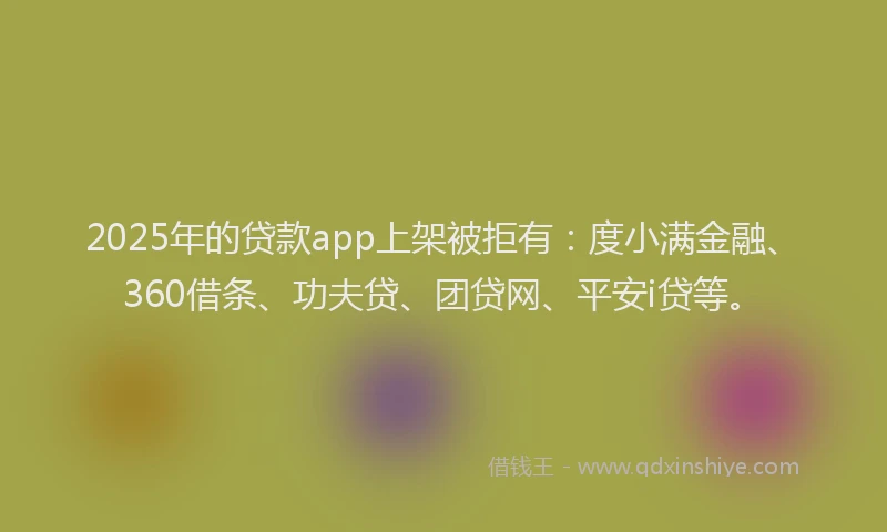 2025年的贷款app上架被拒有：度小满金融、360借条、功夫贷、团贷网、平安i贷等。