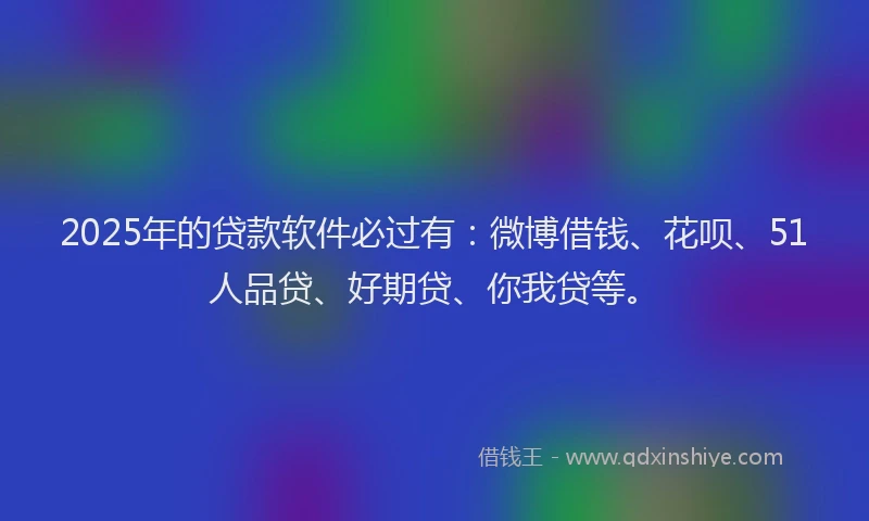 2025年的贷款软件必过有：微博借钱、花呗、51人品贷、好期贷、你我贷等。