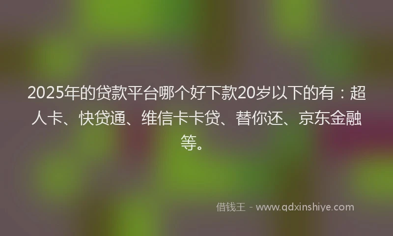 2025年的贷款平台哪个好下款20岁以下的有：超人卡、快贷通、维信卡卡贷、替你还、京东金融等。