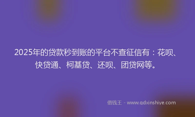 2025年的贷款秒到账的平台不查征信有：花呗、快贷通、柯基贷、还呗、团贷网等。