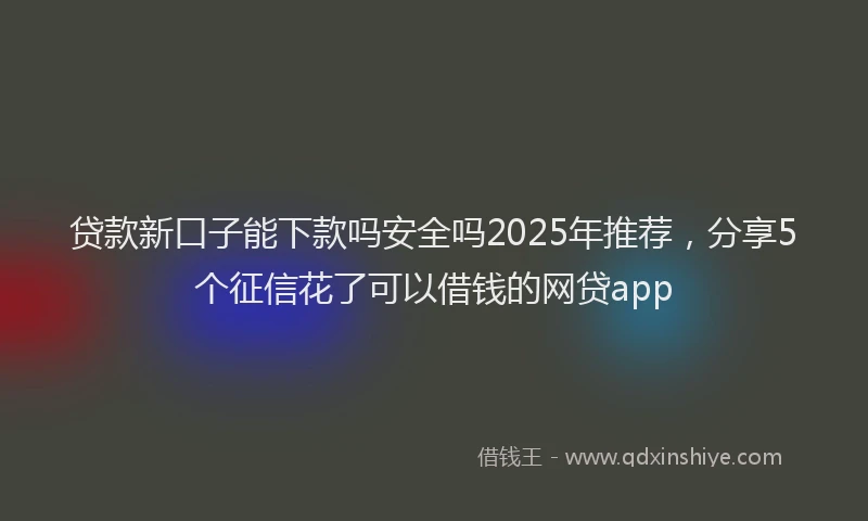 贷款新口子能下款吗安全吗2025年推荐，分享5个征信花了可以借钱的网贷app