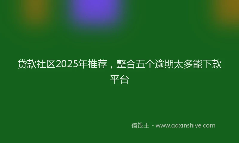 贷款社区2025年推荐，整合五个逾期太多能下款平台
