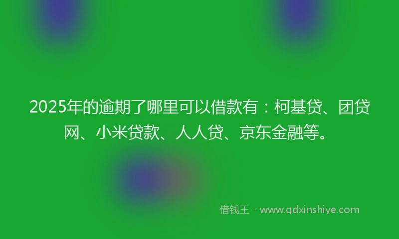 2025年的逾期了哪里可以借款有：柯基贷、团贷网、小米贷款、人人贷、京东金融等。