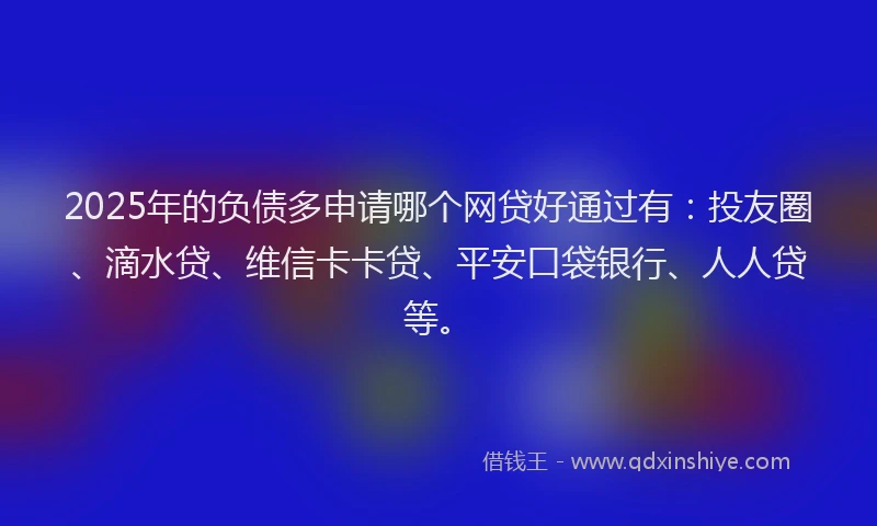 2025年的负债多申请哪个网贷好通过有：投友圈、滴水贷、维信卡卡贷、平安口袋银行、人人贷等。