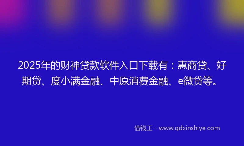 2025年的财神贷款软件入口下载有：惠商贷、好期贷、度小满金融、中原消费金融、e微贷等。