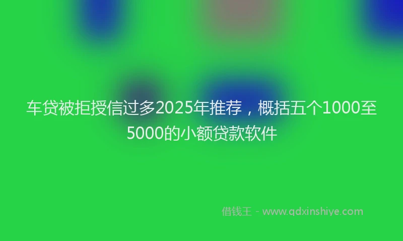 车贷被拒授信过多2025年推荐，概括五个1000至5000的小额贷款软件