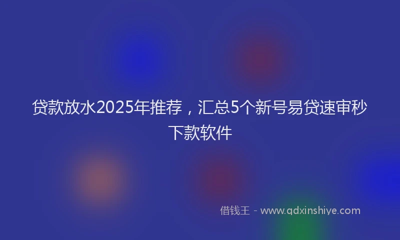 贷款放水2025年推荐，汇总5个新号易贷速审秒下款软件