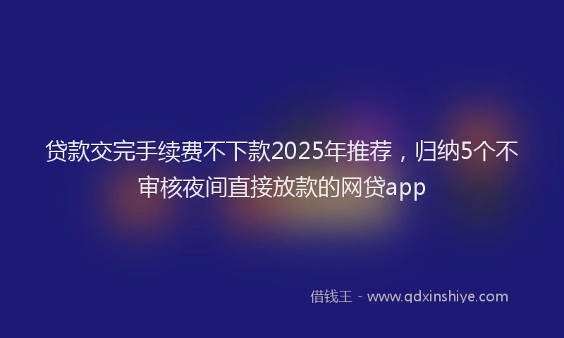 贷款交完手续费不下款2025年推荐，归纳5个不审核夜间直接放款的网贷app