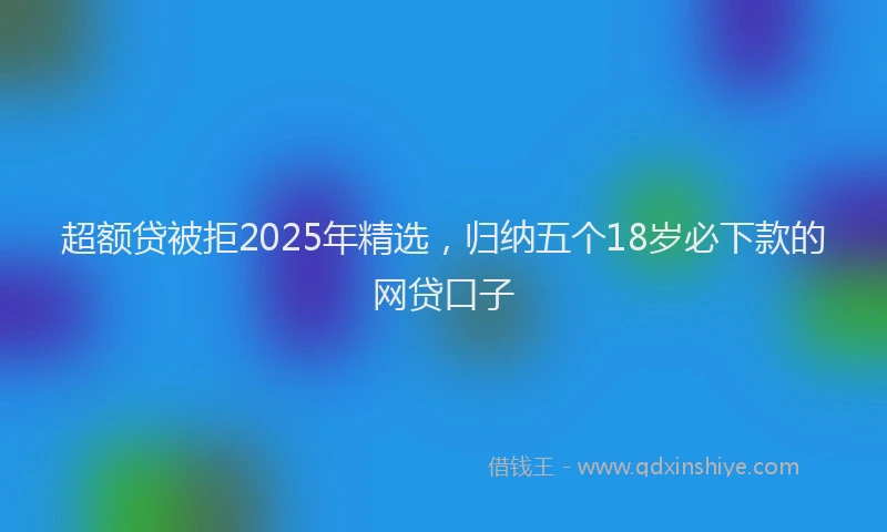 超额贷被拒2025年精选，归纳五个18岁必下款的网贷口子