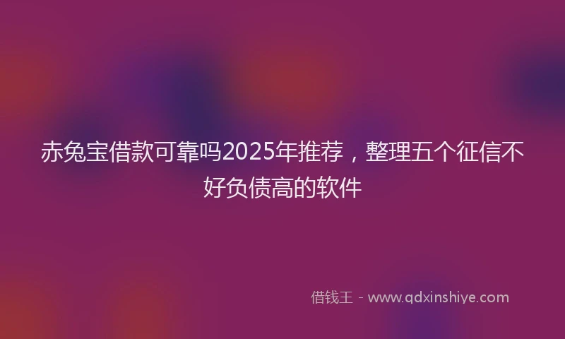 赤兔宝借款可靠吗2025年推荐，整理五个征信不好负债高的软件