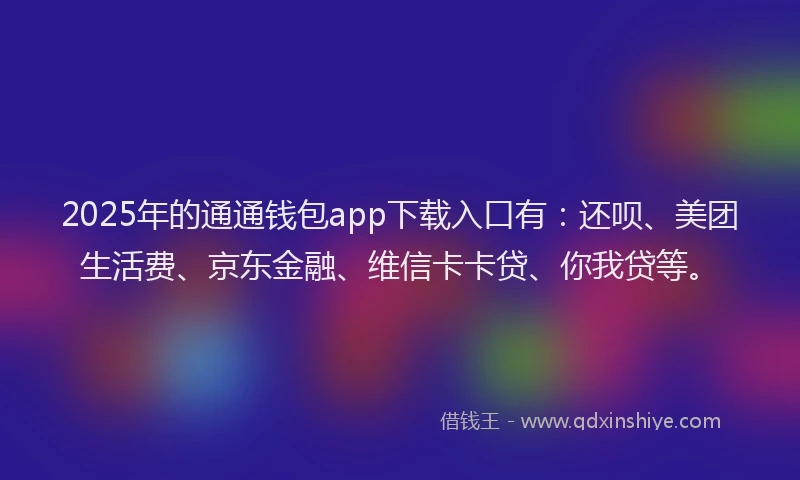 2025年的通通钱包app下载入口有：还呗、美团生活费、京东金融、维信卡卡贷、你我贷等。