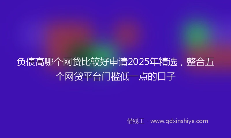 负债高哪个网贷比较好申请2025年精选，整合五个网贷平台门槛低一点的口子