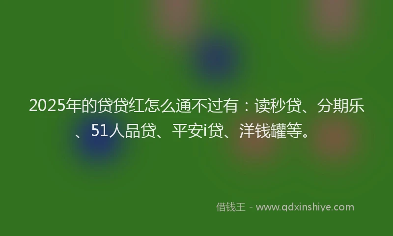 2025年的贷贷红怎么通不过有：读秒贷、分期乐、51人品贷、平安i贷、洋钱罐等。