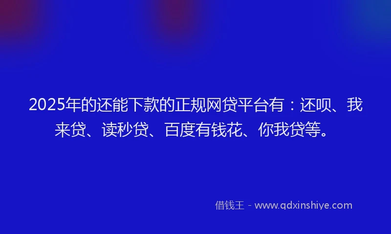2025年的还能下款的正规网贷平台有：还呗、我来贷、读秒贷、百度有钱花、你我贷等。