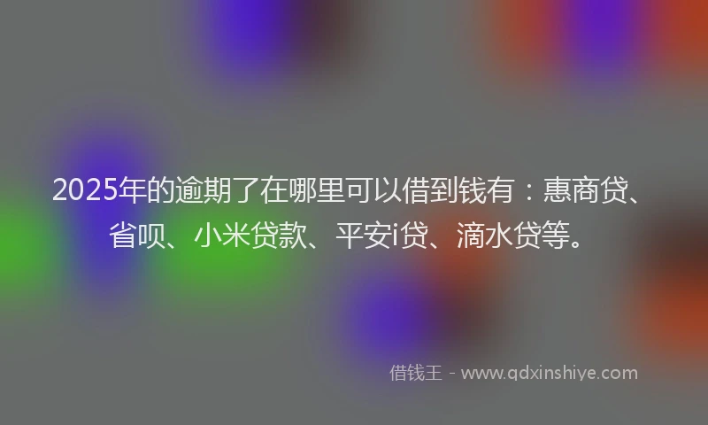 2025年的逾期了在哪里可以借到钱有：惠商贷、省呗、小米贷款、平安i贷、滴水贷等。