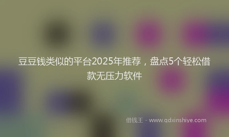 豆豆钱类似的平台2025年推荐，盘点5个轻松借款无压力软件