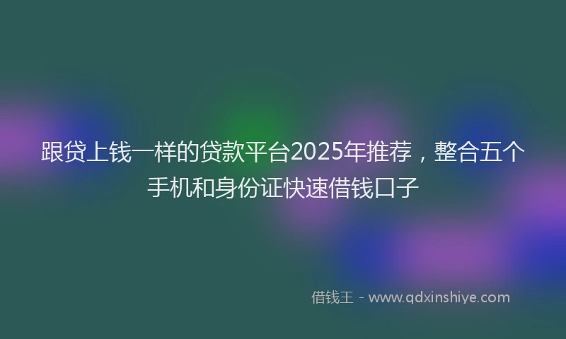 跟贷上钱一样的贷款平台2025年推荐，整合五个手机和身份证快速借钱口子