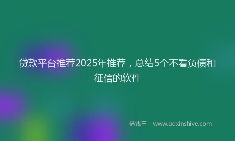贷款平台推荐2025年推荐，总结5个不看负债和征信的软件