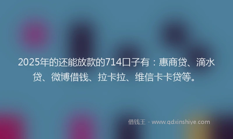 2025年的还能放款的714口子有：惠商贷、滴水贷、微博借钱、拉卡拉、维信卡卡贷等。