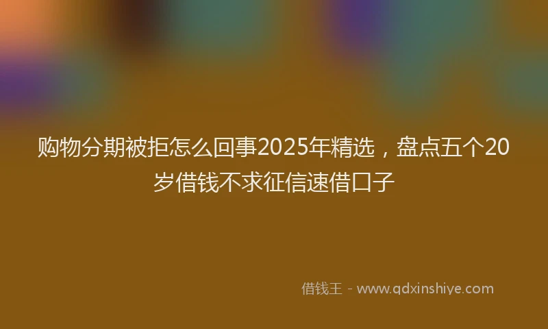 购物分期被拒怎么回事2025年精选，盘点五个20岁借钱不求征信速借口子