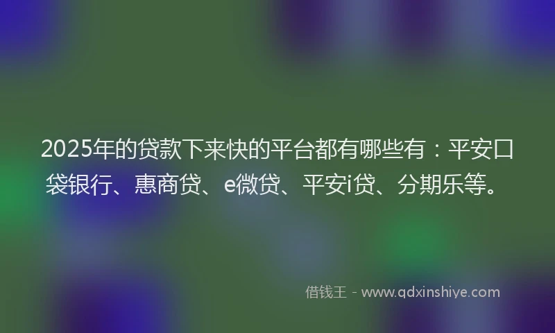 2025年的贷款下来快的平台都有哪些有：平安口袋银行、惠商贷、e微贷、平安i贷、分期乐等。