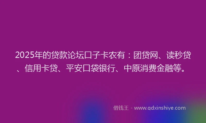 2025年的贷款论坛口子卡农有：团贷网、读秒贷、信用卡贷、平安口袋银行、中原消费金融等。
