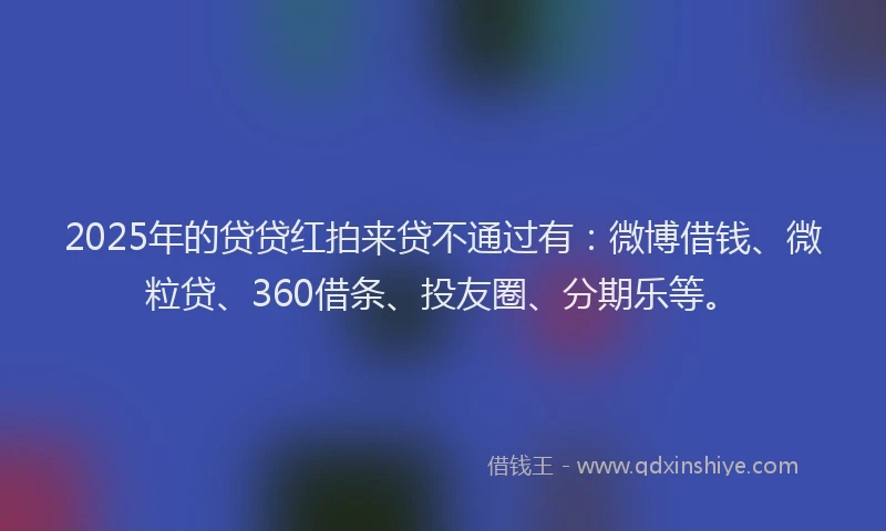 2025年的贷贷红拍来贷不通过有：微博借钱、微粒贷、360借条、投友圈、分期乐等。