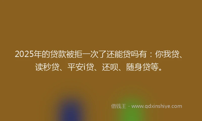 2025年的贷款被拒一次了还能贷吗有：你我贷、读秒贷、平安i贷、还呗、随身贷等。