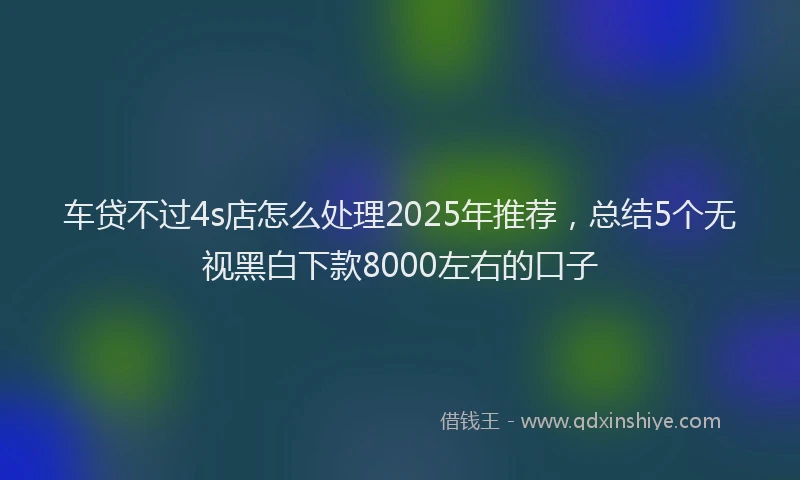 车贷不过4s店怎么处理2025年推荐，总结5个无视黑白下款8000左右的口子